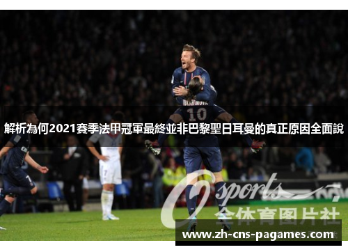 解析為何2021賽季法甲冠軍最終並非巴黎聖日耳曼的真正原因全面說